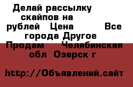 Делай рассылку 500000 скайпов на 1 000 000 рублей › Цена ­ 120 - Все города Другое » Продам   . Челябинская обл.,Озерск г.